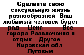 Сделайте свою сексуальную жизнь разнообразной! Ваш любимый человек будет рад. › Цена ­ 150 - Все города Развлечения и отдых » Другое   . Кировская обл.,Луговые д.